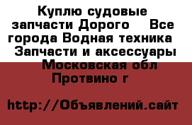 Куплю судовые запчасти Дорого! - Все города Водная техника » Запчасти и аксессуары   . Московская обл.,Протвино г.